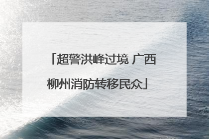 超警洪峰过境 广西柳州消防转移民众