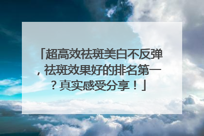 超高效祛斑美白不反弹，祛斑效果好的排名第一？真实感受分享！