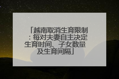 越南取消生育限制：每对夫妻自主决定生育时间、子女数量及生育间隔