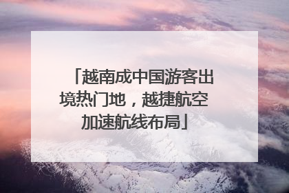 越南成中国游客出境热门地，越捷航空加速航线布局