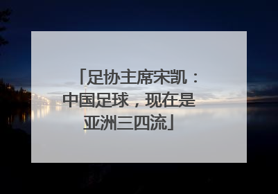 足协主席宋凯：中国足球，现在是亚洲三四流