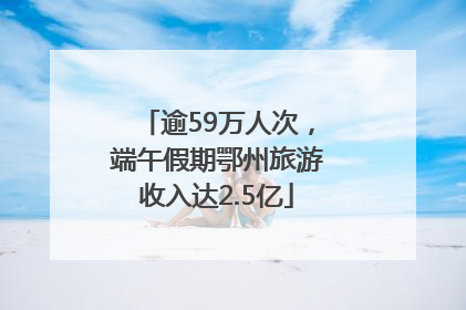 逾59万人次，端午假期鄂州旅游收入达2.5亿