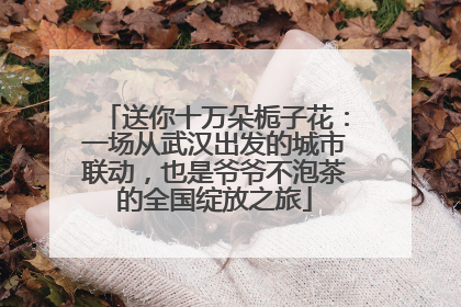 送你十万朵栀子花：一场从武汉出发的城市联动，也是爷爷不泡茶的全国绽放之旅