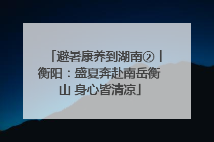 避暑康养到湖南②丨衡阳：盛夏奔赴南岳衡山 身心皆清凉