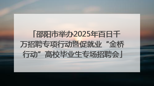 邵阳市举办2025年百日千万招聘专项行动暨促就业“金桥行动”高校毕业生专场招聘会