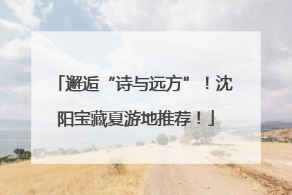 邂逅“诗与远方”！沈阳宝藏夏游地推荐！