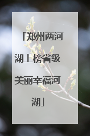 郑州两河湖上榜省级美丽幸福河湖