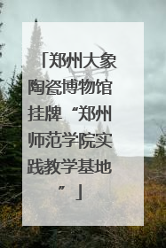 郑州大象陶瓷博物馆挂牌“郑州师范学院实践教学基地”