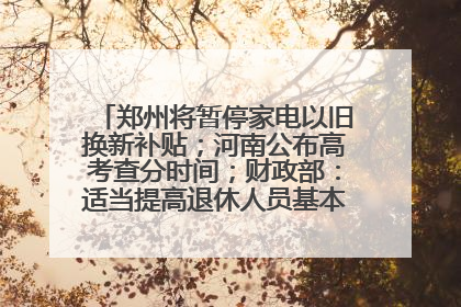 郑州将暂停家电以旧换新补贴；河南公布高考查分时间；财政部：适当提高退休人员基本养老金丨大象早报