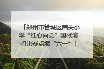 郑州市管城区南关小学“红心向党”国歌演唱比赛点燃“六一”