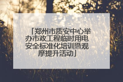 郑州市质安中心举办市政工程临时用电安全标准化培训暨观摩提升活动
