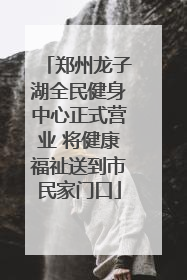郑州龙子湖全民健身中心正式营业 将健康福祉送到市民家门口