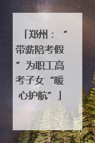 郑州：“带薪陪考假”为职工高考子女“暖心护航”