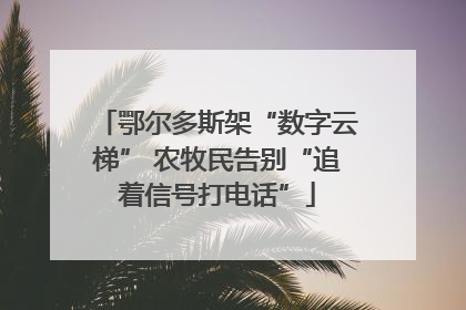 鄂尔多斯架“数字云梯” 农牧民告别“追着信号打电话”
