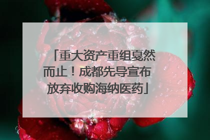 重大资产重组戛然而止！成都先导宣布放弃收购海纳医药