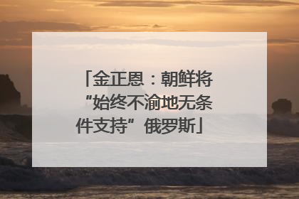 金正恩：朝鲜将“始终不渝地无条件支持”俄罗斯