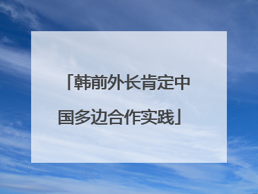 韩前外长肯定中国多边合作实践