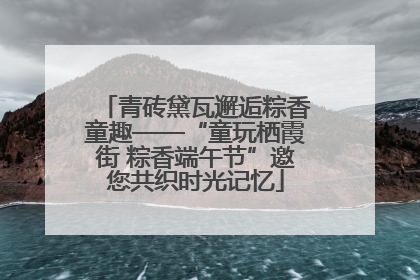 青砖黛瓦邂逅粽香童趣——“童玩栖霞街 粽香端午节”邀您共织时光记忆