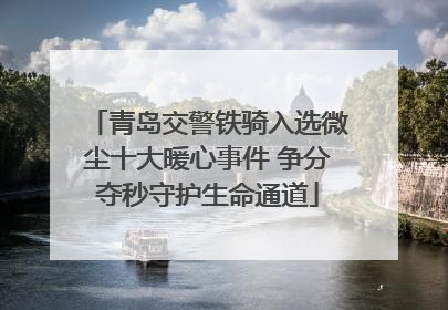 青岛交警铁骑入选微尘十大暖心事件 争分夺秒守护生命通道