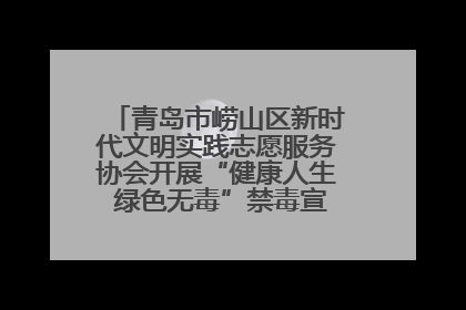 青岛市崂山区新时代文明实践志愿服务协会开展“健康人生 绿色无毒”禁毒宣传文明实践活动