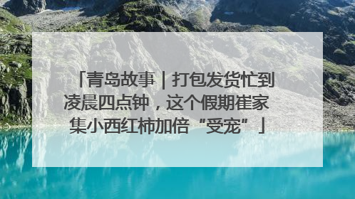 青岛故事｜打包发货忙到凌晨四点钟，这个假期崔家集小西红柿加倍“受宠”