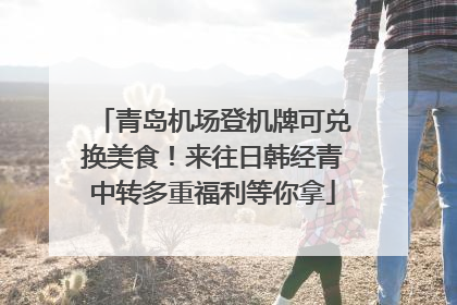 青岛机场登机牌可兑换美食！来往日韩经青中转多重福利等你拿