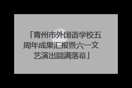 青州市外国语学校五周年成果汇报暨六一文艺演出圆满落幕