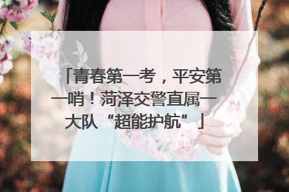 青春第一考，平安第一哨！菏泽交警直属一大队“超能护航”