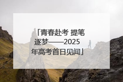 青春赴考 提笔逐梦——2025年高考首日见闻