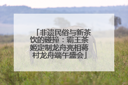 非遗民俗与新茶饮的碰撞：霸王茶姬定制龙舟亮相蒋村龙舟端午盛会