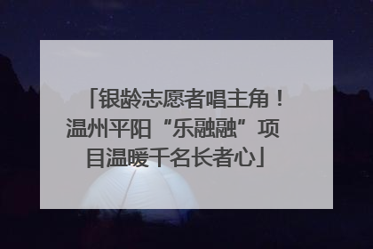 银龄志愿者唱主角！温州平阳“乐融融”项目温暖千名长者心