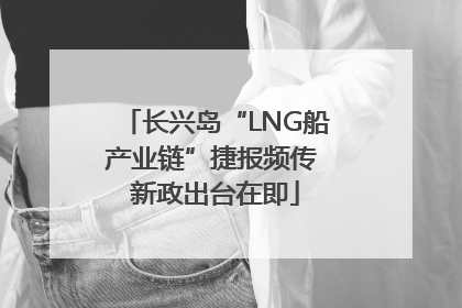 长兴岛“LNG船产业链”捷报频传 新政出台在即