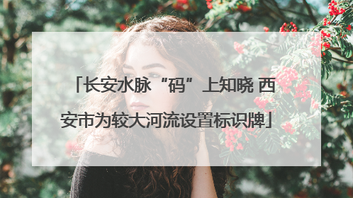 长安水脉“码”上知晓 西安市为较大河流设置标识牌