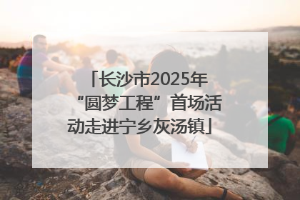 长沙市2025年“圆梦工程”首场活动走进宁乡灰汤镇