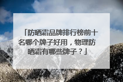 防晒霜品牌排行榜前十名哪个牌子好用，物理防晒霜有哪些牌子？