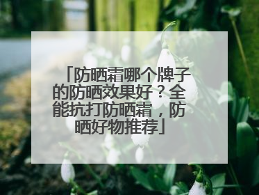 防晒霜哪个牌子的防晒效果好？全能抗打防晒霜，防晒好物推荐
