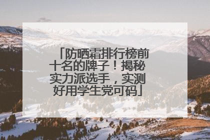 防晒霜排行榜前十名的牌子！揭秘实力派选手，实测好用学生党可码