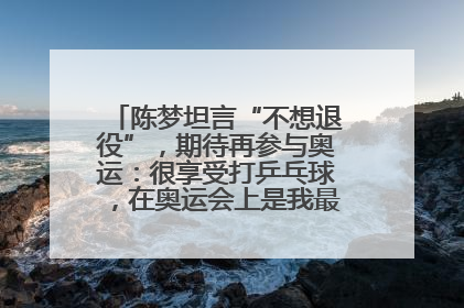 陈梦坦言“不想退役”，期待再参与奥运：很享受打乒乓球，在奥运会上是我最幸福的时候