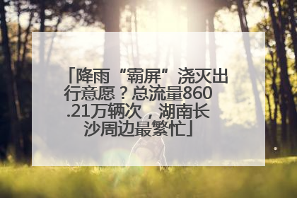 降雨“霸屏”浇灭出行意愿？总流量860.21万辆次，湖南长沙周边最繁忙