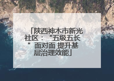 陕西神木市新光社区：“五级五长”面对面 提升基层治理效能