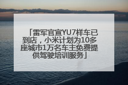 雷军官宣YU7样车已到店，小米计划为10多座城市1万名车主免费提供驾驶培训服务