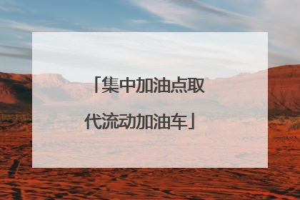 集中加油点取代流动加油车