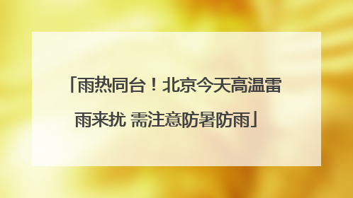 雨热同台！北京今天高温雷雨来扰 需注意防暑防雨