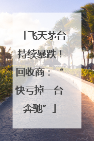 飞天茅台持续暴跌！回收商：“快亏掉一台奔驰”