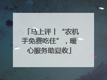 马上评丨“农机手免费吃住”，暖心服务助夏收