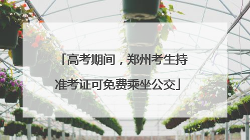 高考期间，郑州考生持准考证可免费乘坐公交