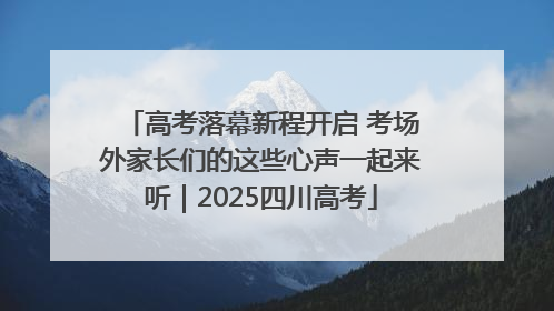 高考落幕新程开启 考场外家长们的这些心声一起来听｜2025四川高考