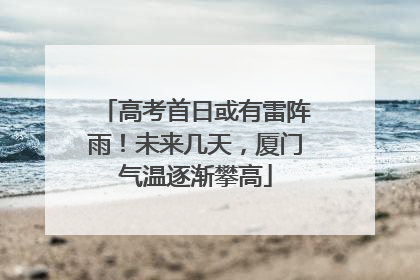 高考首日或有雷阵雨！未来几天，厦门气温逐渐攀高