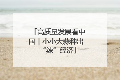 高质量发展看中国｜小小大蒜种出“辣”经济