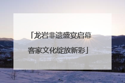 龙岩非遗盛宴启幕 客家文化绽放新彩